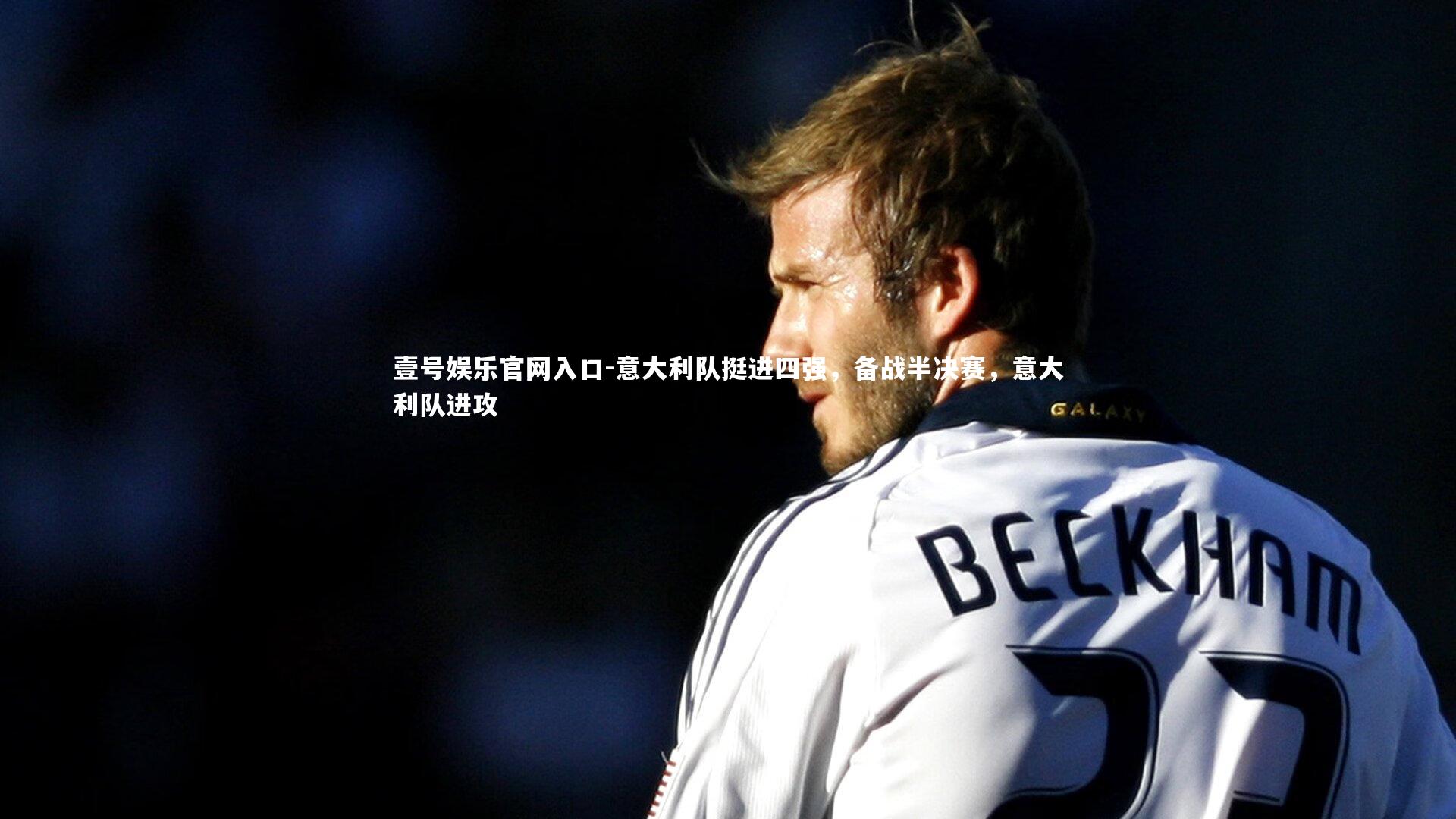 壹号娱乐官网入口-意大利队挺进四强，备战半决赛，意大利队进攻