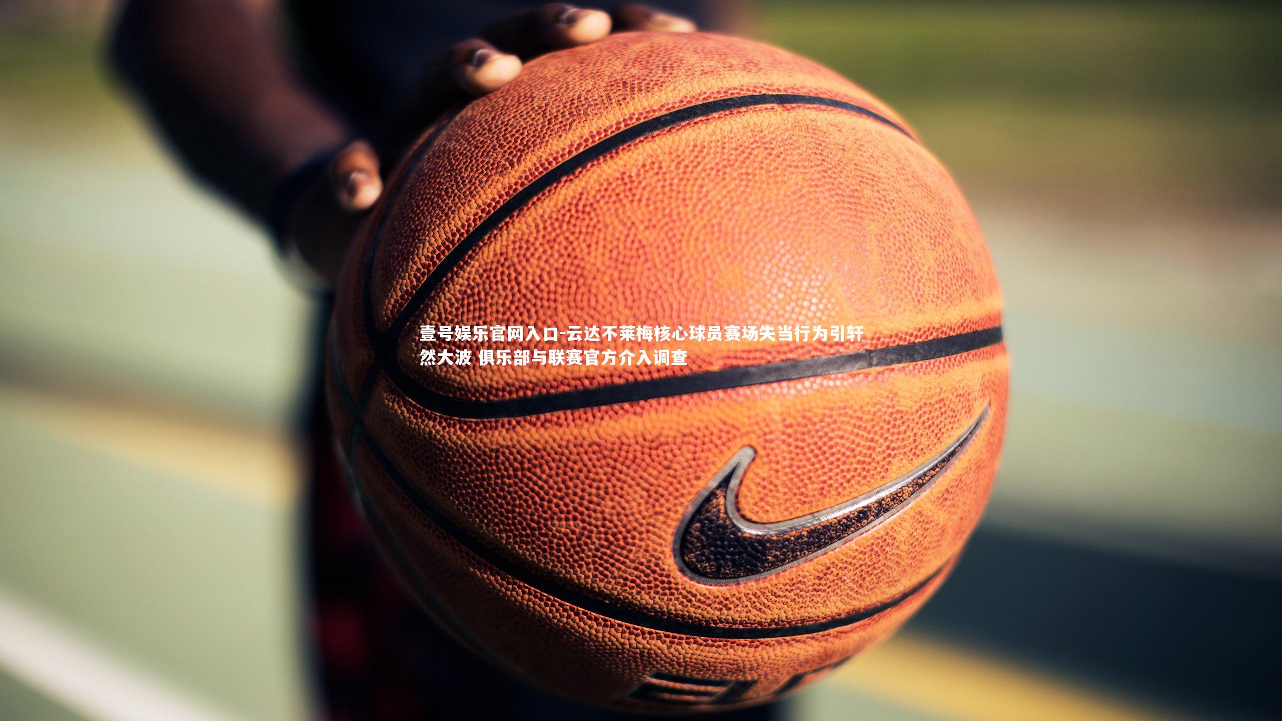 壹号娱乐官网入口-云达不莱梅核心球员赛场失当行为引轩然大波 俱乐部与联赛官方介入调查