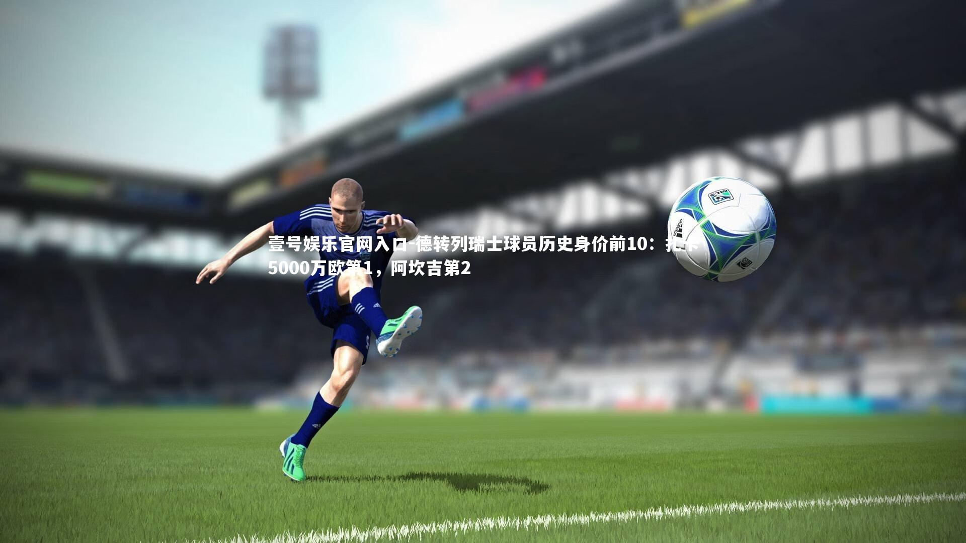 德转列瑞士球员历史身价前10:扎卡5000万欧第1,阿坎吉第2