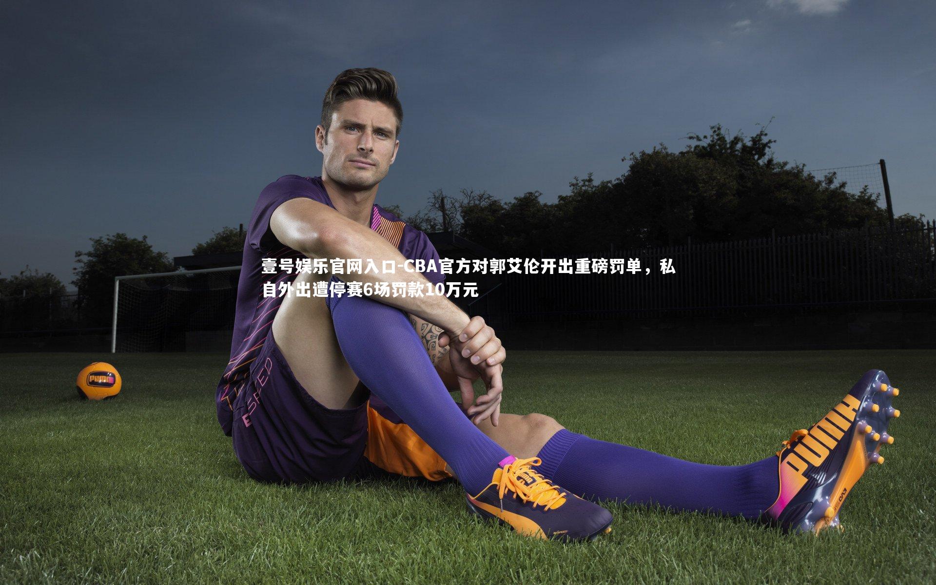 CBA官方对郭艾伦开出重磅罚单,私自外出遭停赛6场罚款10万元